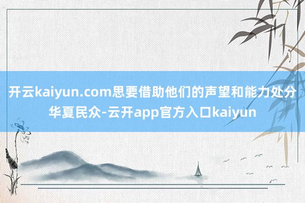 开云kaiyun.com思要借助他们的声望和能力处分华夏民众