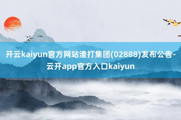 开云kaiyun官方网站渣打集团(02888)发布公告-云开