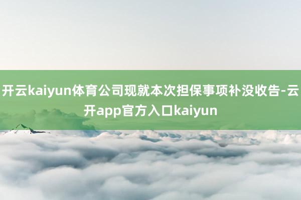 开云kaiyun体育公司现就本次担保事项补没收告-云开app