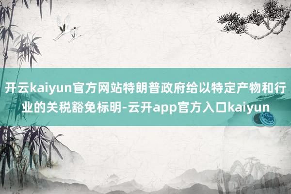 开云kaiyun官方网站特朗普政府给以特定产物和行业的关税豁