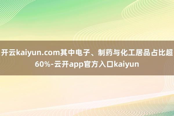 开云kaiyun.com其中电子、制药与化工居品占比超60%