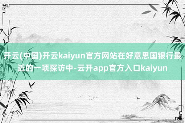 开云(中国)开云kaiyun官方网站在好意思国银行最近的一项