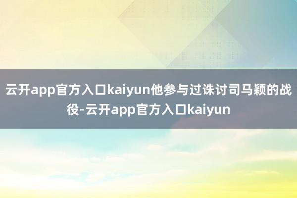 云开app官方入口kaiyun他参与过诛讨司马颖的战役-云开