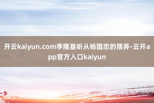 开云kaiyun.com李隆基听从杨国忠的摆弄-云开app官