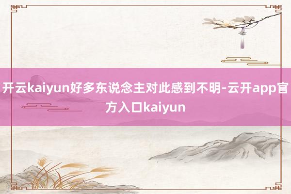 开云kaiyun好多东说念主对此感到不明-云开app官方入口