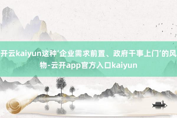 开云kaiyun这种‘企业需求前置、政府干事上门’的风物-云