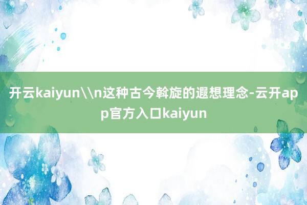 开云kaiyun\n这种古今斡旋的遐想理念-云开app官方入