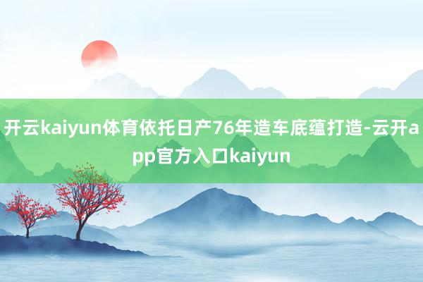 开云kaiyun体育依托日产76年造车底蕴打造-云开app官