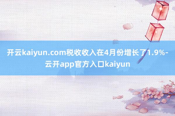 开云kaiyun.com税收收入在4月份增长了1.9%-云开