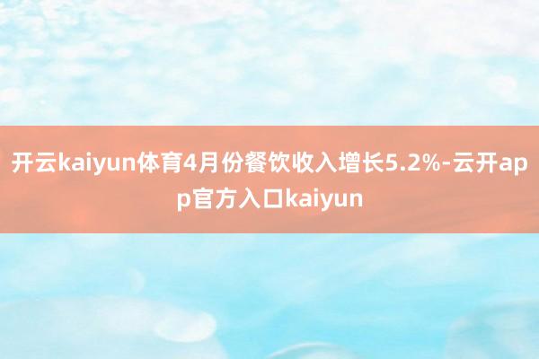 开云kaiyun体育4月份餐饮收入增长5.2%-云开app官