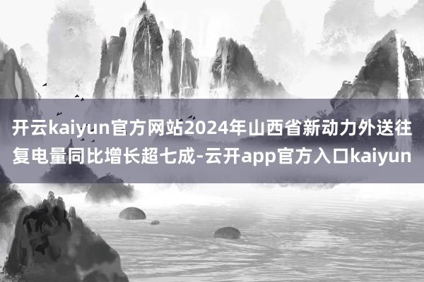 开云kaiyun官方网站2024年山西省新动力外送往复电量同