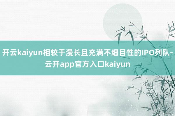开云kaiyun相较于漫长且充满不细目性的IPO列队-云开a