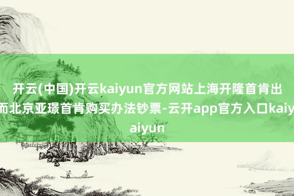 开云(中国)开云kaiyun官方网站上海开隆首肯出售而北京亚
