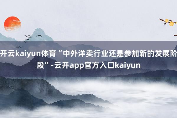 开云kaiyun体育“中外洋卖行业还是参加新的发展阶段”-云