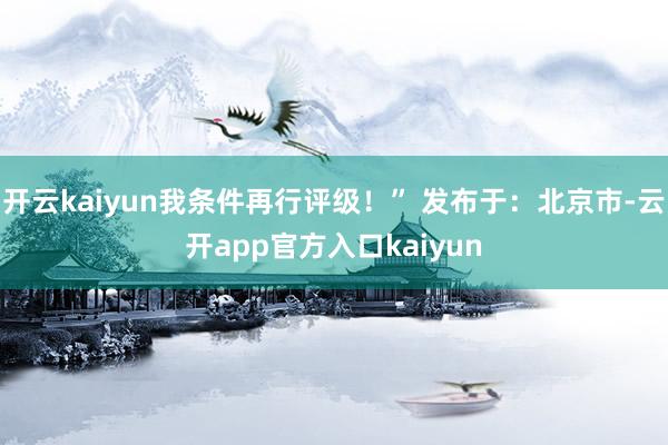 开云kaiyun我条件再行评级！” 发布于：北京市-云开ap
