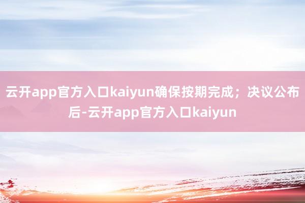 云开app官方入口kaiyun确保按期完成；决议公布后-云开