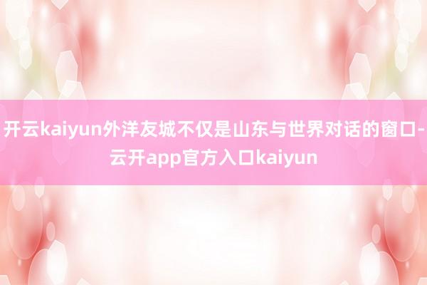 开云kaiyun外洋友城不仅是山东与世界对话的窗口-云开ap