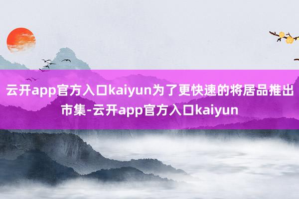 云开app官方入口kaiyun为了更快速的将居品推出市集-云开app官方入口kaiyun