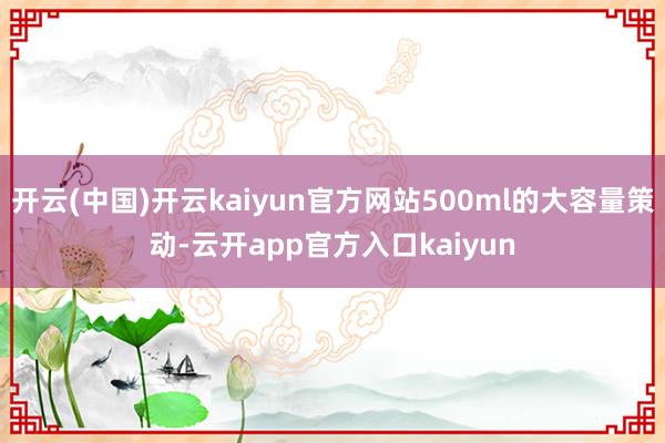 开云(中国)开云kaiyun官方网站500ml的大容量策动-