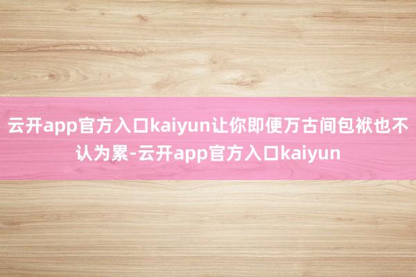 云开app官方入口kaiyun让你即便万古间包袱也不认为累-