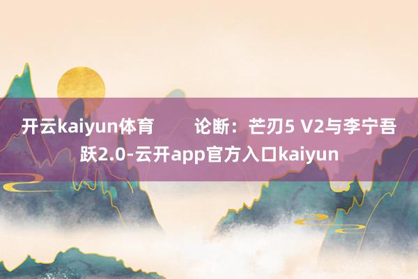 开云kaiyun体育        论断：芒刃5 V2与李宁