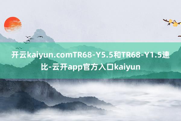 开云kaiyun.comTR68-Y5.5和TR68-Y1.5速比-云开app官方入口kaiyun