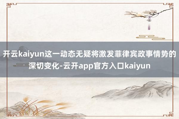 开云kaiyun这一动态无疑将激发菲律宾政事情势的深切变化-云开app官方入口kaiyun