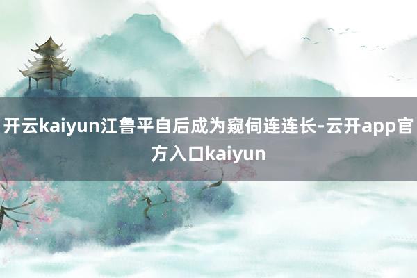 开云kaiyun江鲁平自后成为窥伺连连长-云开app官方入口kaiyun