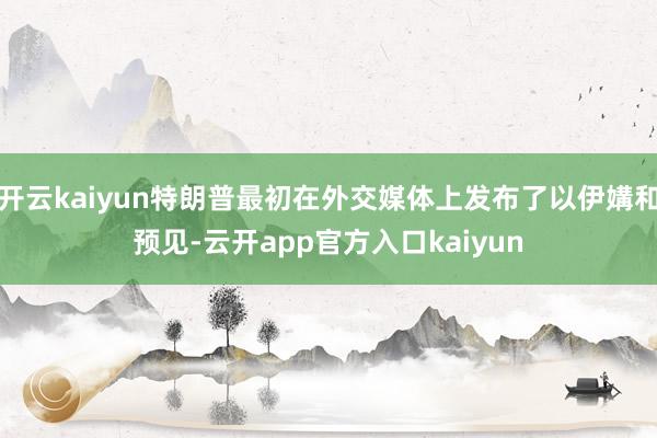 开云kaiyun特朗普最初在外交媒体上发布了以伊媾和预见-云开app官方入口kaiyun