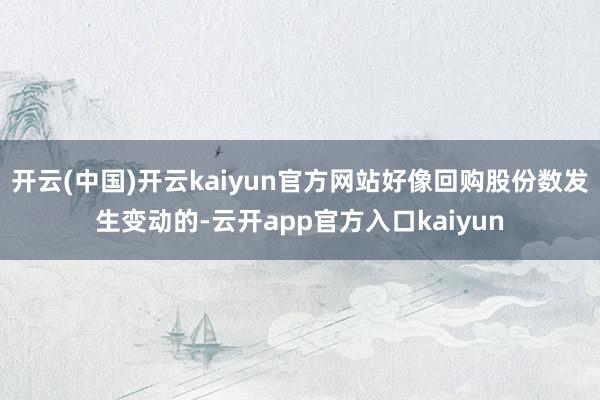 开云(中国)开云kaiyun官方网站好像回购股份数发生变动的-云开app官方入口kaiyun