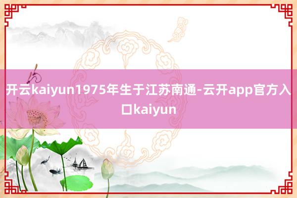 开云kaiyun1975年生于江苏南通-云开app官方入口kaiyun