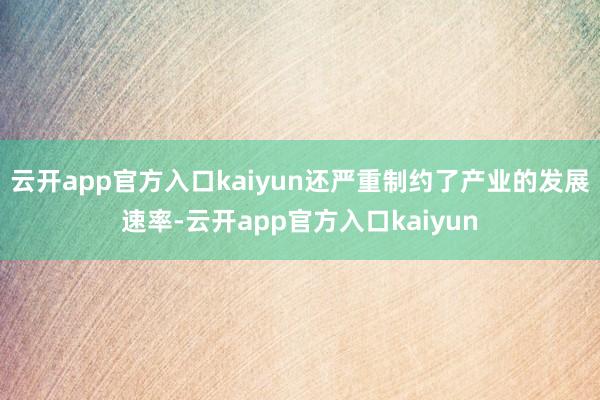 云开app官方入口kaiyun还严重制约了产业的发展速率-云开app官方入口kaiyun