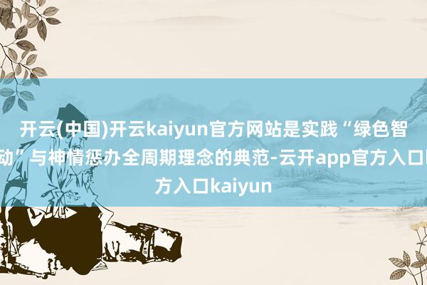 开云(中国)开云kaiyun官方网站是实践“绿色智能双启动”与神情惩办全周期理念的典范-云开app官方入口kaiyun