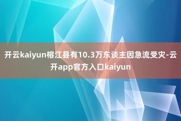 开云kaiyun榕江县有10.3万东谈主因急流受灾-云开app官方入口kaiyun