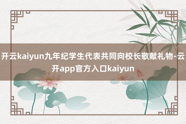 开云kaiyun九年纪学生代表共同向校长敬献礼物-云开app