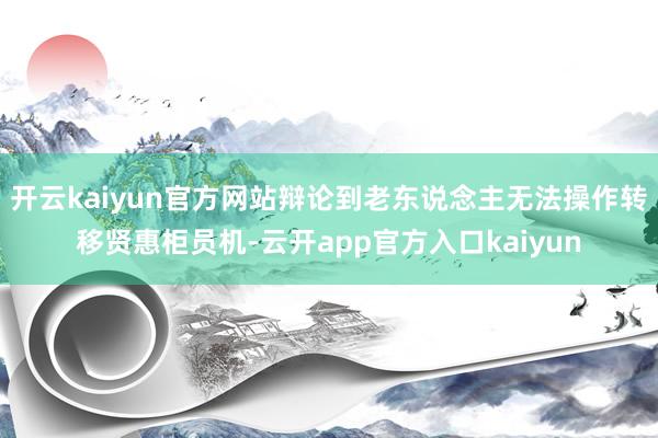 开云kaiyun官方网站辩论到老东说念主无法操作转移贤惠柜员
