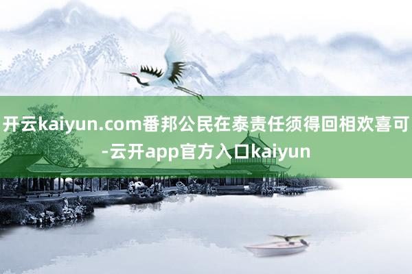 开云kaiyun.com番邦公民在泰责任须得回相欢喜可-云开