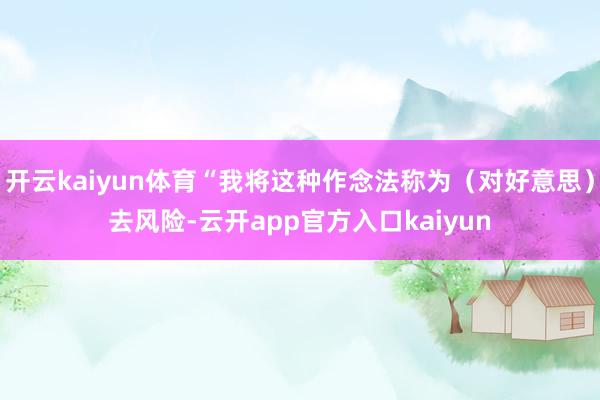 开云kaiyun体育“我将这种作念法称为（对好意思）去风险-